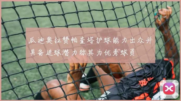 瓜迪奥拉赞帕奎塔护球能力出众并具备进球潜力称其为优秀球员