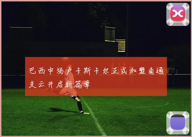 巴西中场卢卡斯卡尔正式加盟南通支云开启新篇章