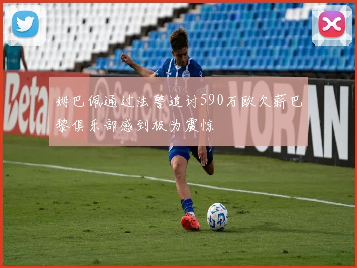 姆巴佩通过法警追讨590万欧欠薪巴黎俱乐部感到极为震惊