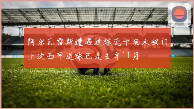 阿尔瓦雷斯遭遇进球荒十场未破门上次西甲进球已是去年11月