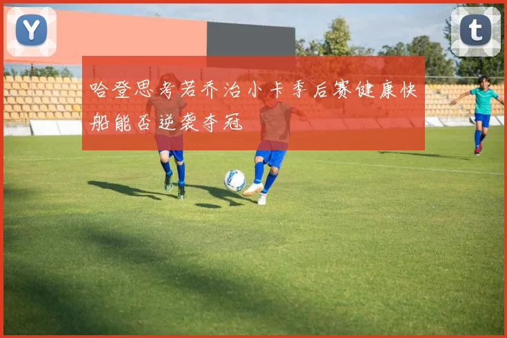 哈登思考若乔治小卡季后赛健康快船能否逆袭夺冠