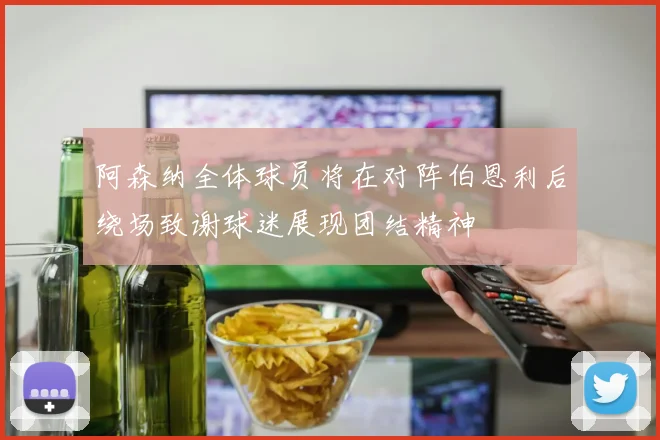 阿森纳全体球员将在对阵伯恩利后绕场致谢球迷展现团结精神
