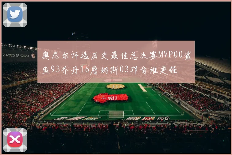 奥尼尔评选历史最佳总决赛MVP00鲨鱼93乔丹16詹姆斯03邓肯谁更强