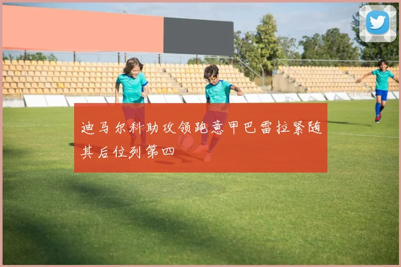 迪马尔科助攻领跑意甲巴雷拉紧随其后位列第四