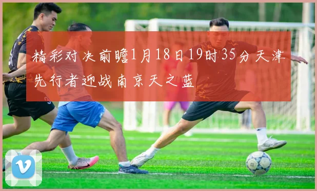 精彩对决前瞻1月18日19时35分天津先行者迎战南京天之蓝