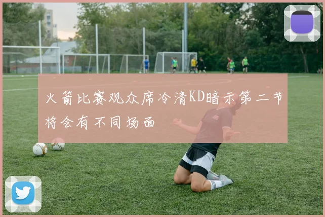 火箭比赛观众席冷清KD暗示第二节将会有不同场面