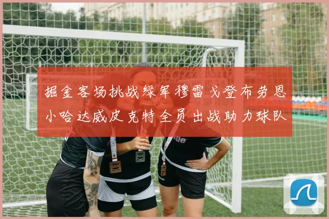 掘金客场挑战绿军穆雷戈登布劳恩小哈达威皮克特全员出战助力球队