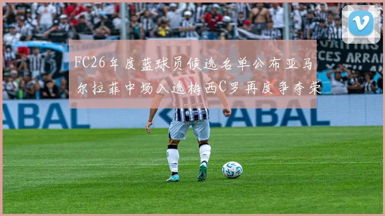 FC26年度蓝球员候选名单公布亚马尔拉菲中场入选梅西C罗再度争夺荣誉