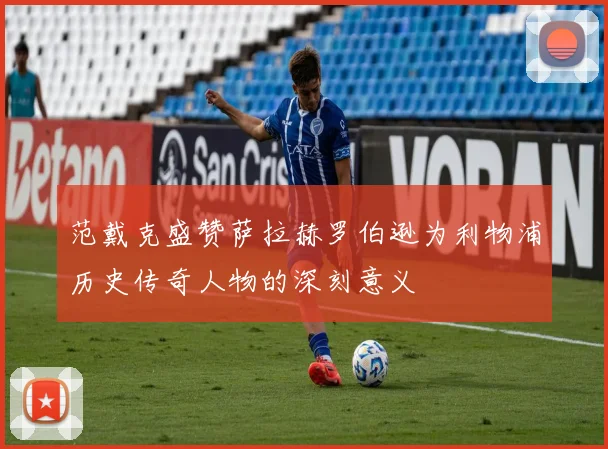 范戴克盛赞萨拉赫罗伯逊为利物浦历史传奇人物的深刻意义