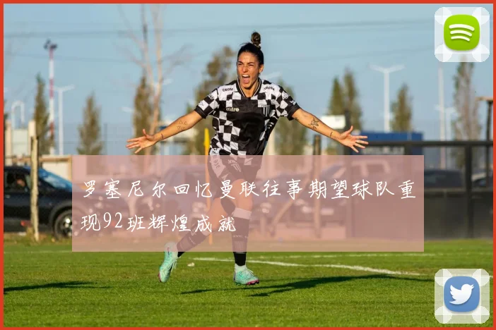 罗塞尼尔回忆曼联往事期望球队重现92班辉煌成就