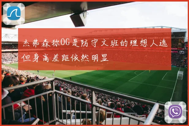 杰弗森称OG是防守文班的理想人选但身高差距依然明显
