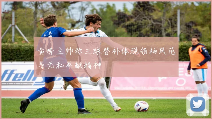 黄蜂主帅称三球替补体现领袖风范与无私奉献精神