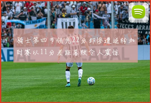 骑士第四节领先22分却惨遭逆转加时赛以11分差距落败令人震惊